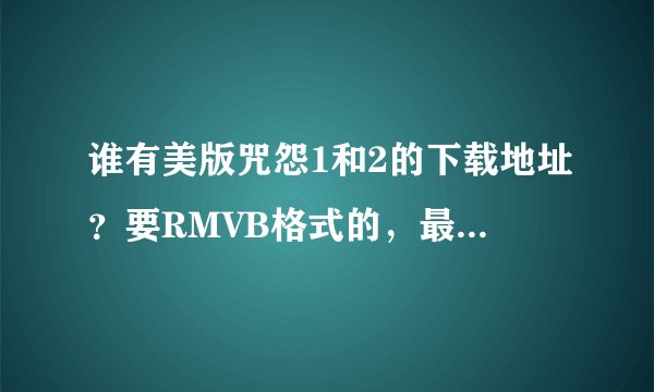 谁有美版咒怨1和2的下载地址？要RMVB格式的，最好是高清中英字幕的，谢谢