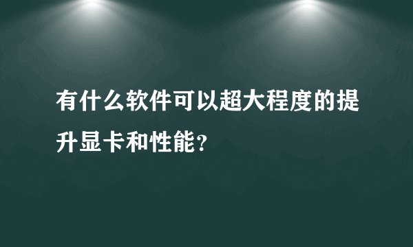 有什么软件可以超大程度的提升显卡和性能？