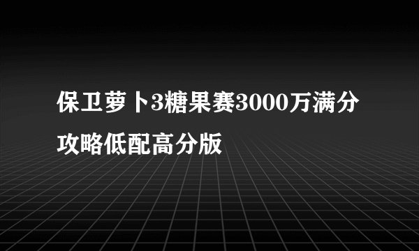 保卫萝卜3糖果赛3000万满分攻略低配高分版