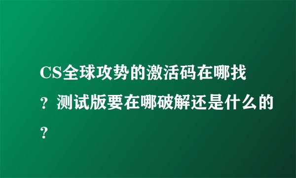 CS全球攻势的激活码在哪找？测试版要在哪破解还是什么的？