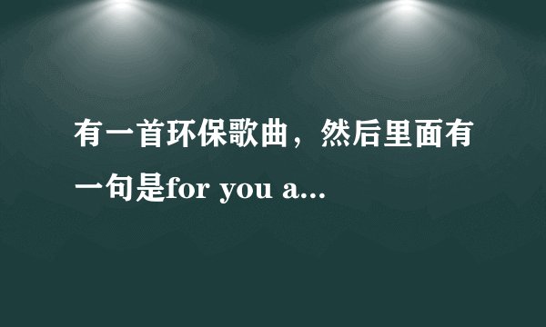 有一首环保歌曲，然后里面有一句是for you and for me是什么名字
