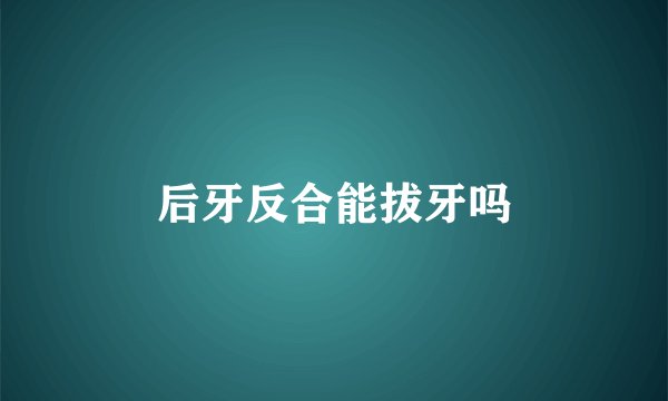后牙反合能拔牙吗