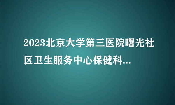 2023北京大学第三医院曙光社区卫生服务中心保健科医师招聘1人启事