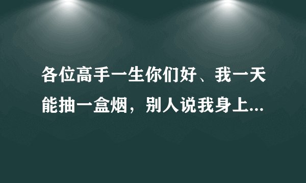 各位高手一生你们好、我一天能抽一盒烟，别人说我身上...