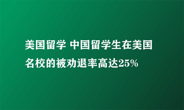 美国留学 中国留学生在美国名校的被劝退率高达25%