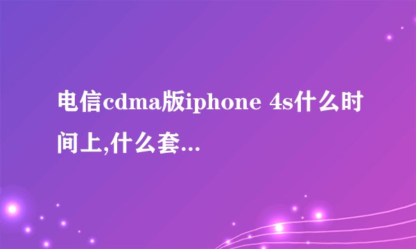 电信cdma版iphone 4s什么时间上,什么套餐,请高手帮忙回答,谢谢