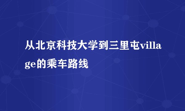 从北京科技大学到三里屯village的乘车路线
