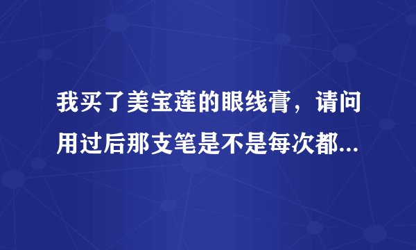 我买了美宝莲的眼线膏，请问用过后那支笔是不是每次都要洗啊？