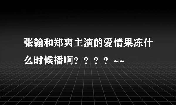 张翰和郑爽主演的爱情果冻什么时候播啊？？？？~~