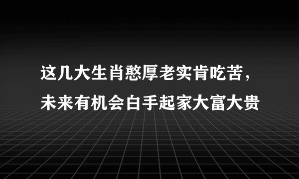 这几大生肖憨厚老实肯吃苦，未来有机会白手起家大富大贵