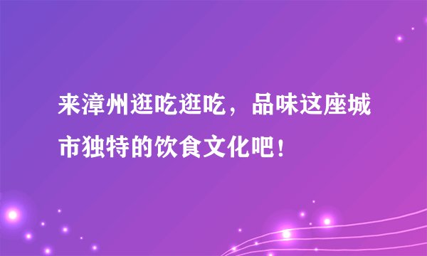 来漳州逛吃逛吃，品味这座城市独特的饮食文化吧！
