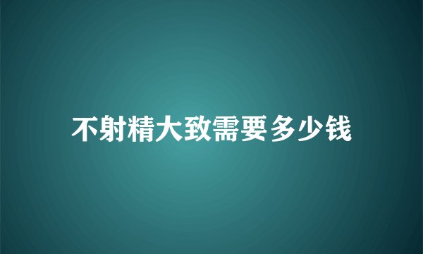 不射精大致需要多少钱