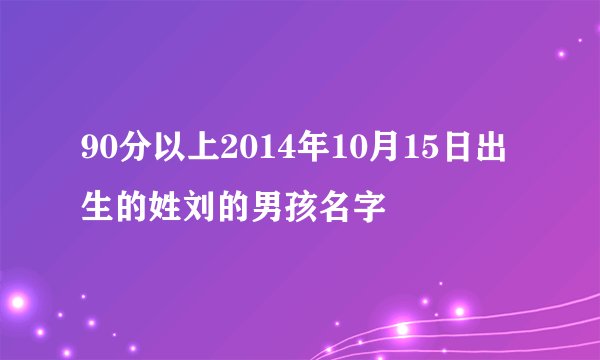 90分以上2014年10月15日出生的姓刘的男孩名字