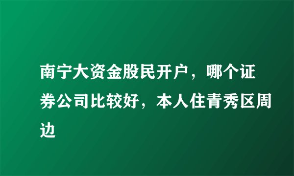南宁大资金股民开户，哪个证券公司比较好，本人住青秀区周边