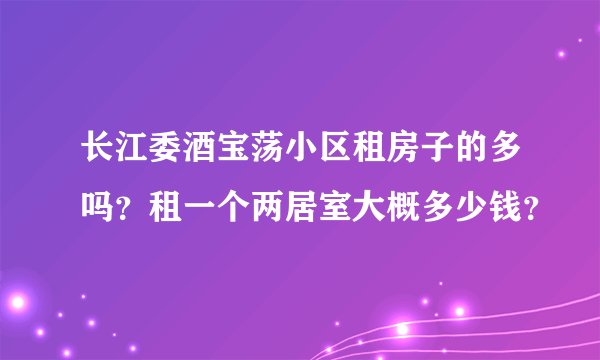 长江委酒宝荡小区租房子的多吗？租一个两居室大概多少钱？