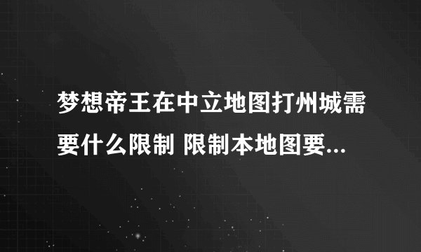 梦想帝王在中立地图打州城需要什么限制 限制本地图要多少县城还是多少郡城