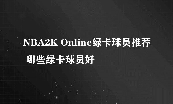NBA2K Online绿卡球员推荐 哪些绿卡球员好