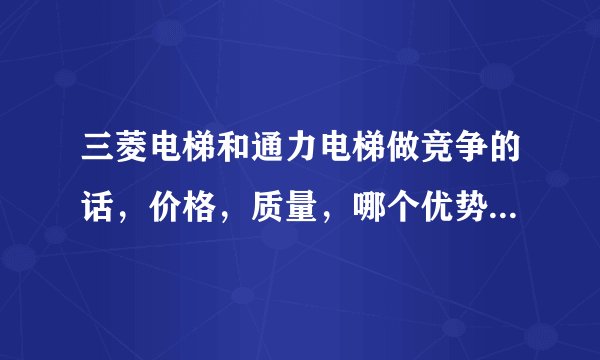 三菱电梯和通力电梯做竞争的话，价格，质量，哪个优势更大啊？