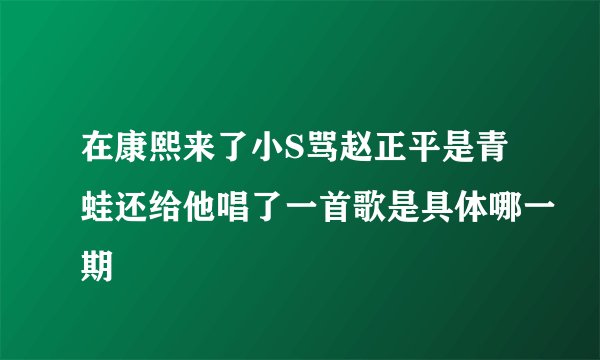 在康熙来了小S骂赵正平是青蛙还给他唱了一首歌是具体哪一期