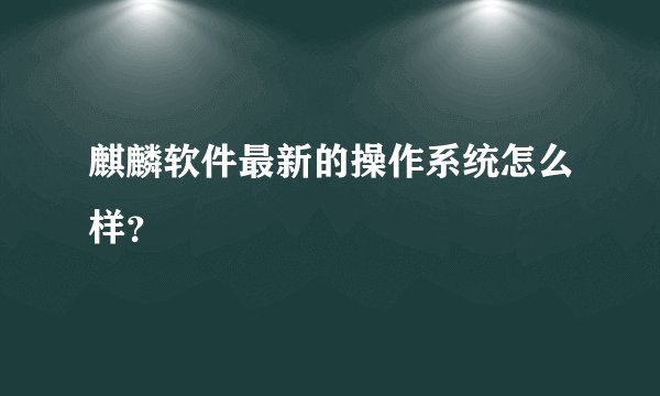 麒麟软件最新的操作系统怎么样？
