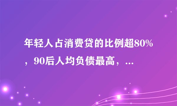 年轻人占消费贷的比例超80%，90后人均负债最高，钱都花哪去了