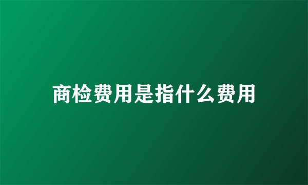 商检费用是指什么费用