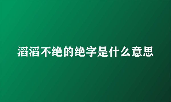 滔滔不绝的绝字是什么意思