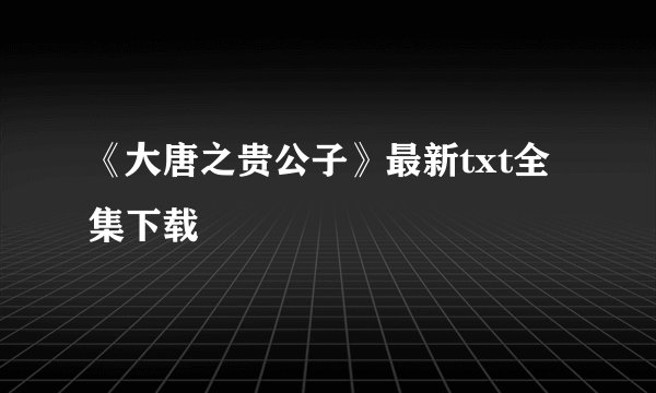 《大唐之贵公子》最新txt全集下载