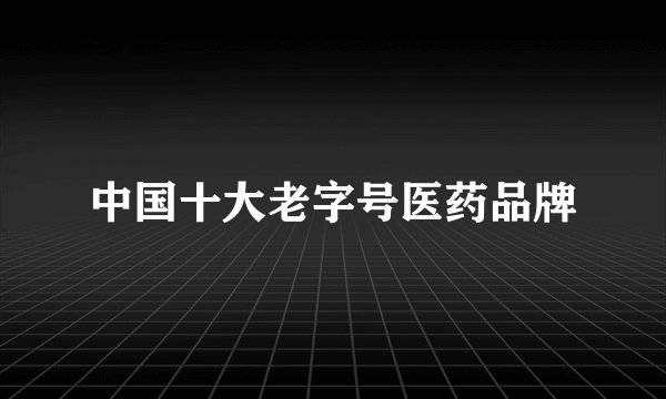 中国十大老字号医药品牌