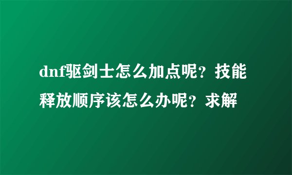 dnf驱剑士怎么加点呢？技能释放顺序该怎么办呢？求解