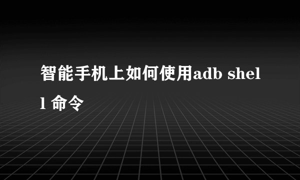 智能手机上如何使用adb shell 命令