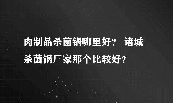 肉制品杀菌锅哪里好？ 诸城杀菌锅厂家那个比较好？