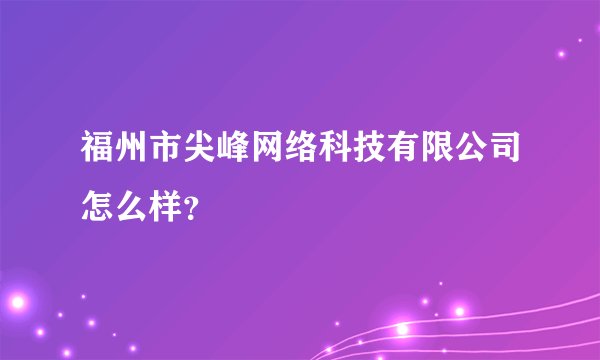 福州市尖峰网络科技有限公司怎么样？
