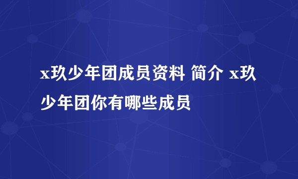 x玖少年团成员资料 简介 x玖少年团你有哪些成员