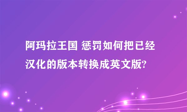 阿玛拉王国 惩罚如何把已经汉化的版本转换成英文版?