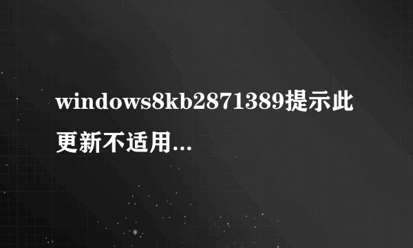 windows8kb2871389提示此更新不适用于我的电脑，怎么办，急急急！
