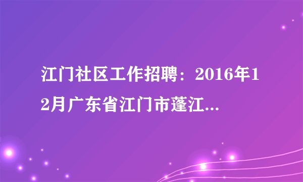 江门社区工作招聘：2016年12月广东省江门市蓬江区环市街道办事处三资管理服务中心招聘8名工作人员公告