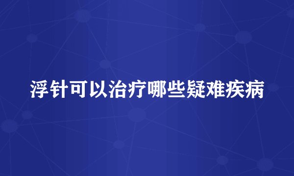 浮针可以治疗哪些疑难疾病