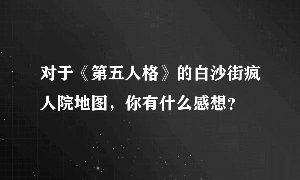 对于《第五人格》的白沙街疯人院地图，你有什么感想？