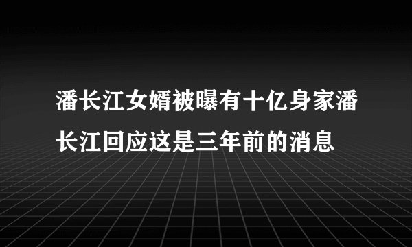 潘长江女婿被曝有十亿身家潘长江回应这是三年前的消息