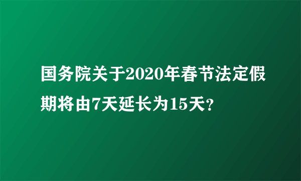 国务院关于2020年春节法定假期将由7天延长为15天？