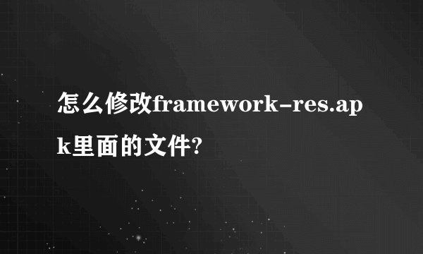 怎么修改framework-res.apk里面的文件?