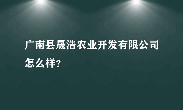 广南县晟浩农业开发有限公司怎么样？