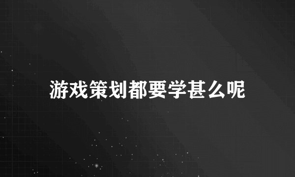 游戏策划都要学甚么呢