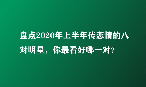 盘点2020年上半年传恋情的八对明星，你最看好哪一对？