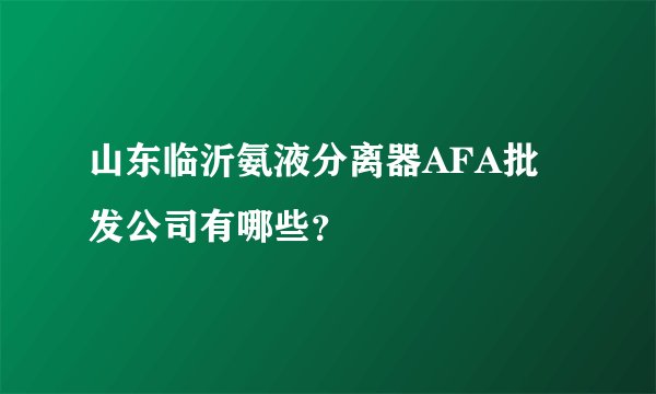 山东临沂氨液分离器AFA批发公司有哪些？
