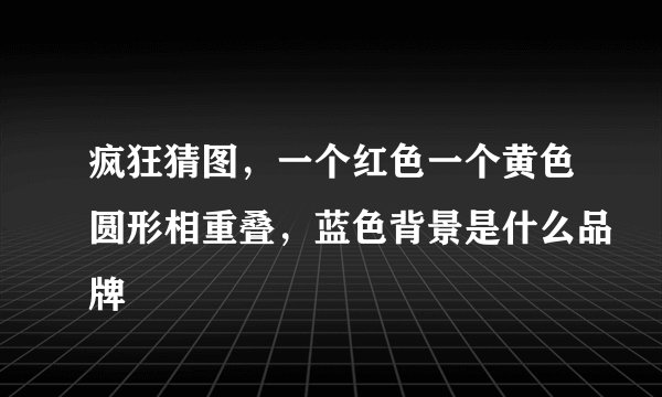 疯狂猜图，一个红色一个黄色圆形相重叠，蓝色背景是什么品牌