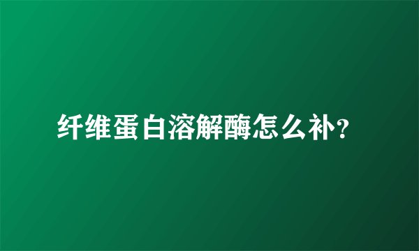 纤维蛋白溶解酶怎么补？