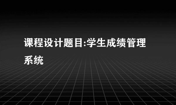 课程设计题目:学生成绩管理系统