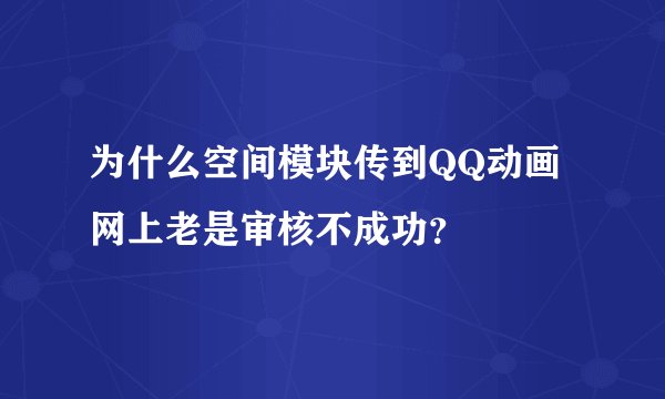 为什么空间模块传到QQ动画网上老是审核不成功？